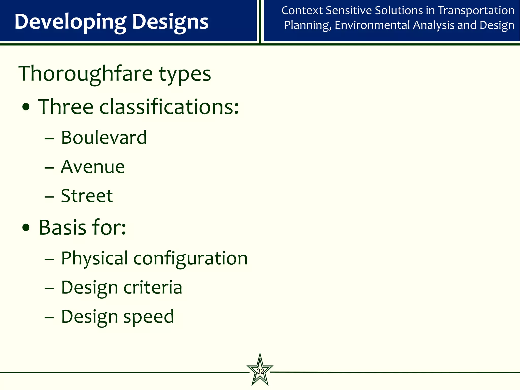 Context Sensitive Solutions in Transportation
Developing Designs                Planning, Environmental Analysis and Design



Thoroughfare types
• Three classifications:
  – Boulevard
  – Avenue
  – Street
• Basis for:
  – Physical configuration
  – Design criteria
  – Design speed

                             32
 