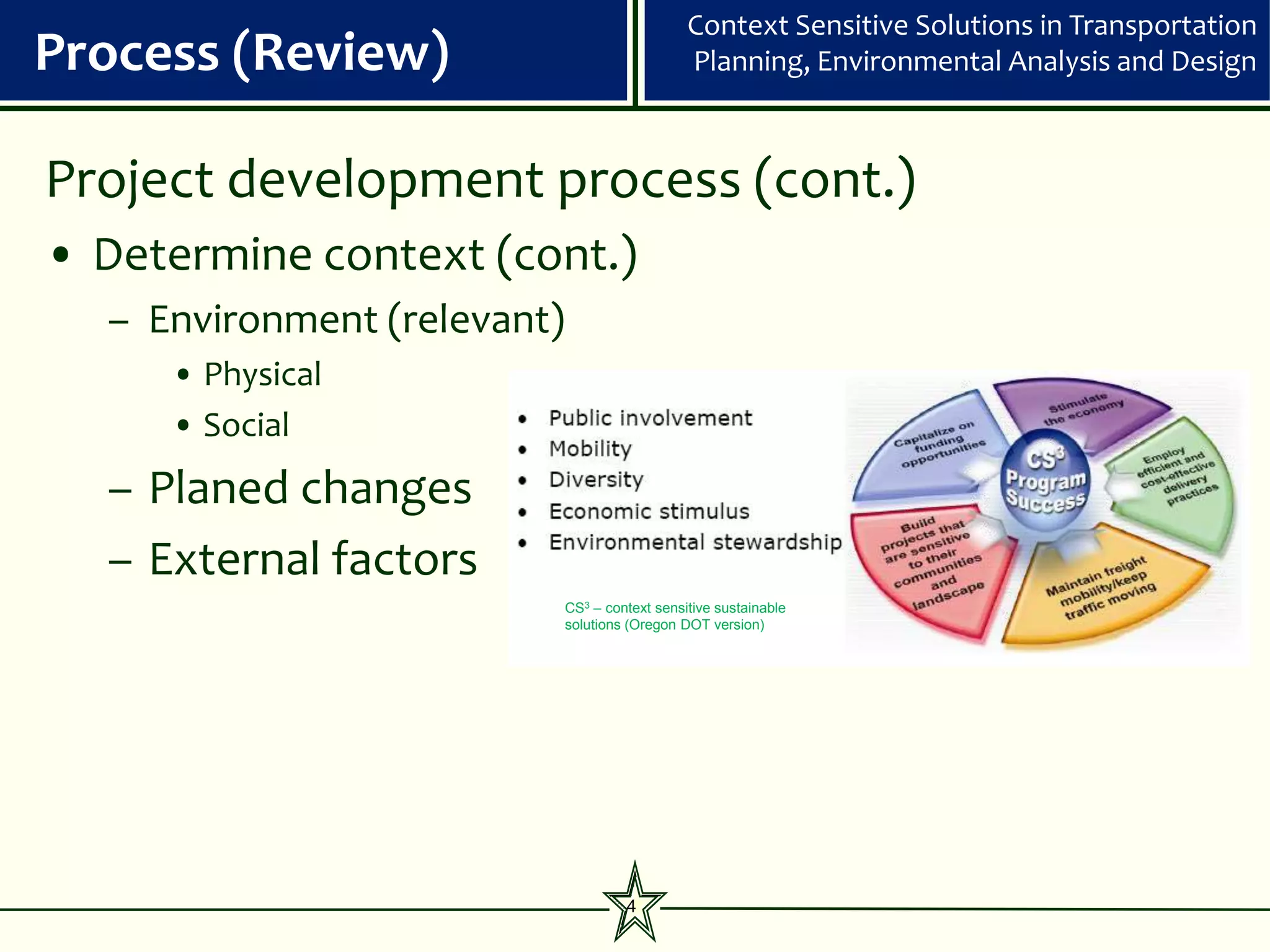 Context Sensitive Solutions in Transportation
Process (Review)                                Planning, Environmental Analysis and Design



Project development process (cont.)
• Determine context (cont.)
  – Environment (relevant)
     • Physical
     • Social
  – Planed changes
  – External factors
                             CS3 – context sensitive sustainable
                             solutions (Oregon DOT version)




                                      4
 