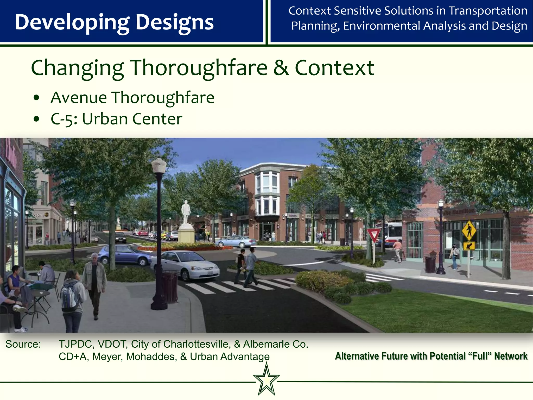 Context Sensitive Solutions in Transportation
 Developing Designs                                       Planning, Environmental Analysis and Design


    Changing Thoroughfare & Context
    • Avenue Thoroughfare
    • C-5: Urban Center




Source:   TJPDC, VDOT, City of Charlottesville, & Albemarle Co.
          CD+A, Meyer, Mohaddes, & Urban Advantage                Alternative Future with Potential “Full” Network
 