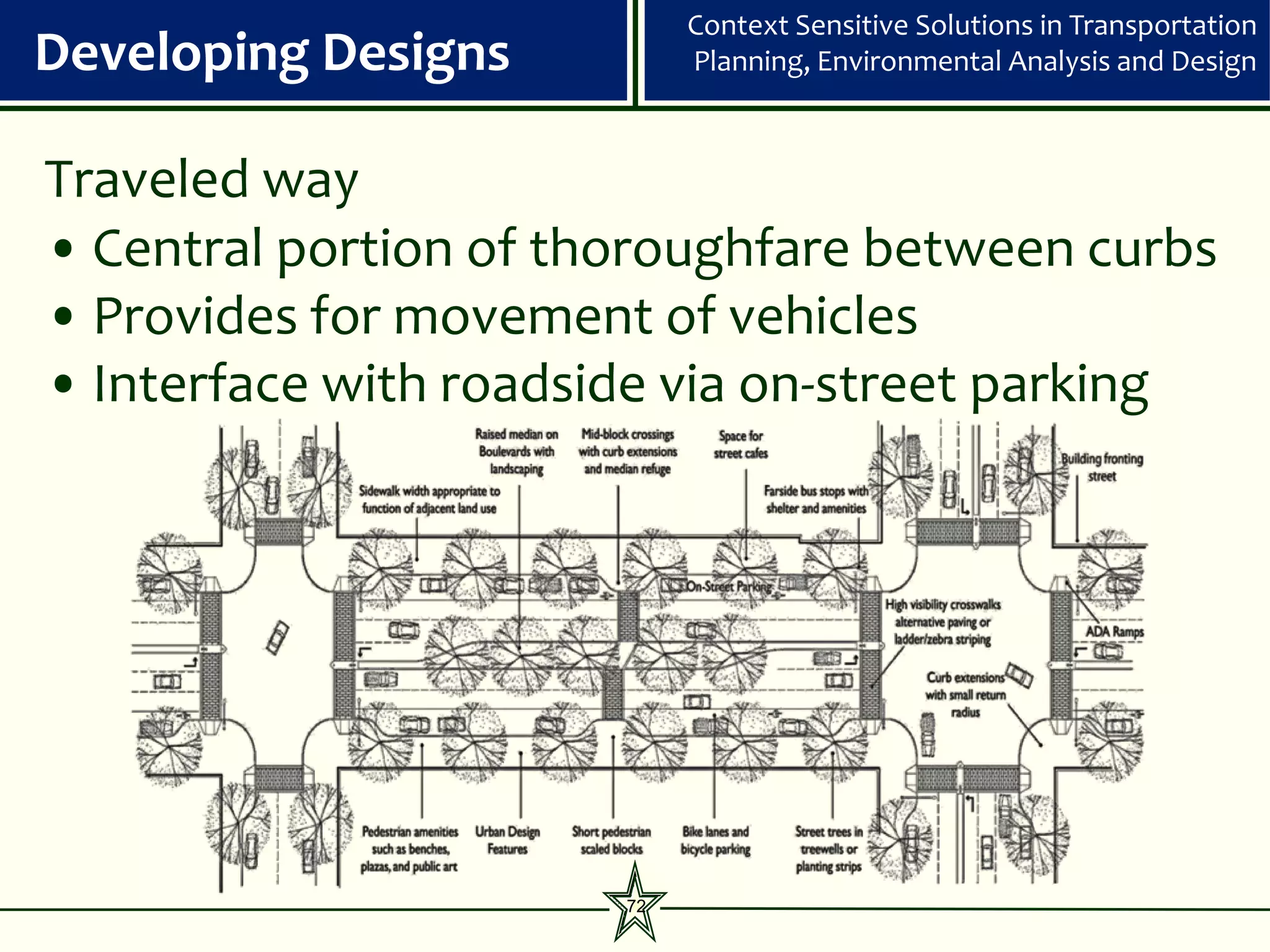 Context Sensitive Solutions in Transportation
Developing Designs          Planning, Environmental Analysis and Design



Traveled way
• Central portion of thoroughfare between curbs
• Provides for movement of vehicles
• Interface with roadside via on-street parking




                       72
 