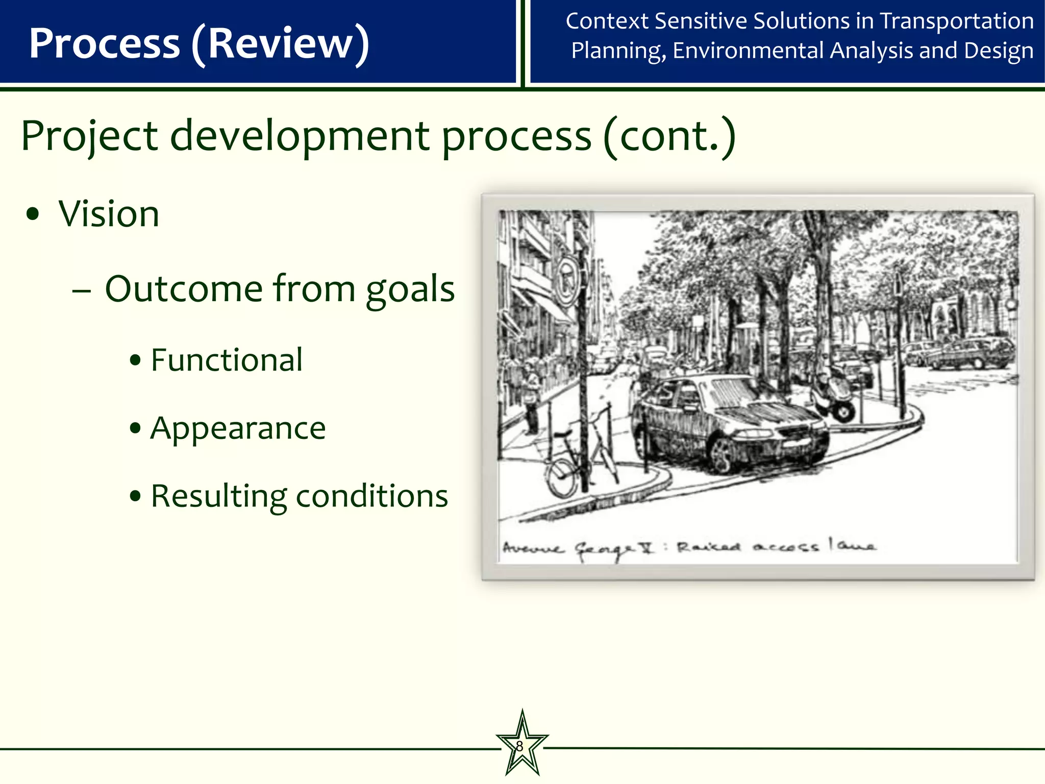 Context Sensitive Solutions in Transportation
Process (Review)                 Planning, Environmental Analysis and Design


Project development process (cont.)
• Vision
  – Outcome from goals
     •Functional
     •Appearance
     •Resulting conditions




                             8
 