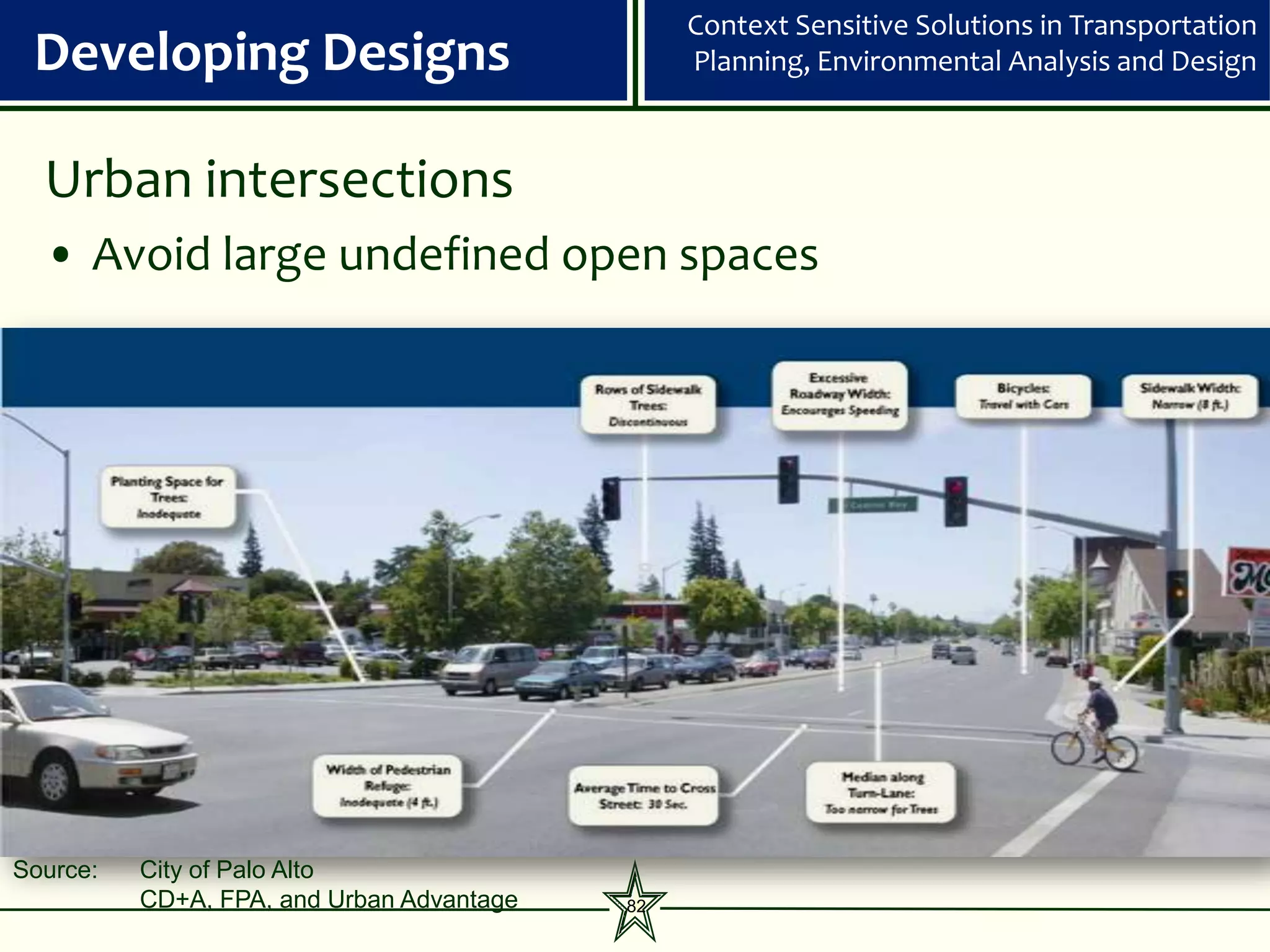Context Sensitive Solutions in Transportation
 Developing Designs                             Planning, Environmental Analysis and Design



  Urban intersections
  • Avoid large undefined open spaces




Source:   City of Palo Alto
          CD+A, FPA, and Urban Advantage   82
 
