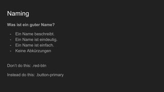 Naming
Was ist ein guter Name?
- Ein Name beschreibt.
- Ein Name ist eindeutig.
- Ein Name ist einfach.
- Keine Abkürzungen
Don’t do this: .red-btn
Instead do this: .button-primary
 