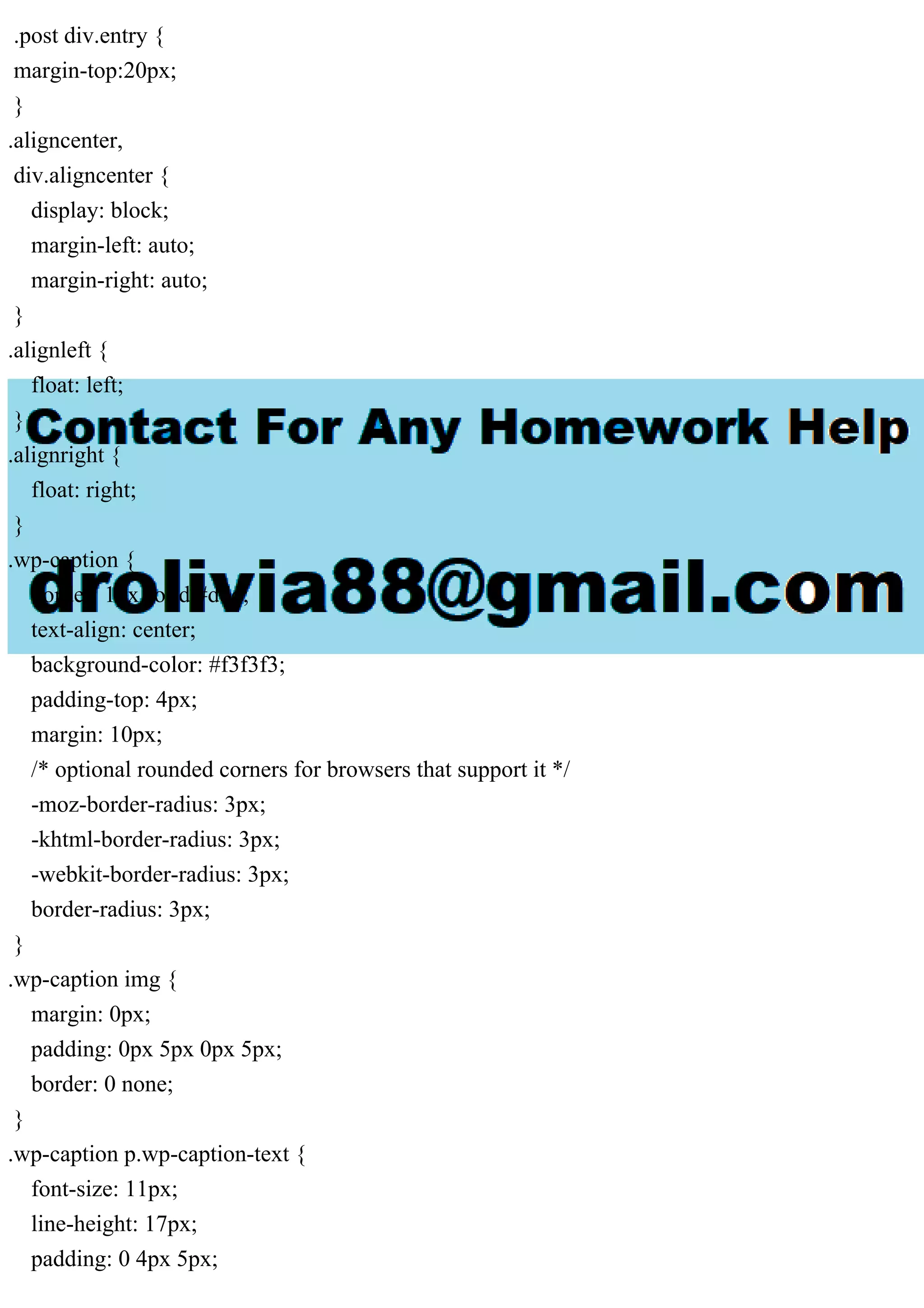 .post div.entry {
margin-top:20px;
}
.aligncenter,
div.aligncenter {
display: block;
margin-left: auto;
margin-right: auto;
}
.alignleft {
float: left;
}
.alignright {
float: right;
}
.wp-caption {
border: 1px solid #ddd;
text-align: center;
background-color: #f3f3f3;
padding-top: 4px;
margin: 10px;
/* optional rounded corners for browsers that support it */
-moz-border-radius: 3px;
-khtml-border-radius: 3px;
-webkit-border-radius: 3px;
border-radius: 3px;
}
.wp-caption img {
margin: 0px;
padding: 0px 5px 0px 5px;
border: 0 none;
}
.wp-caption p.wp-caption-text {
font-size: 11px;
line-height: 17px;
padding: 0 4px 5px;
 