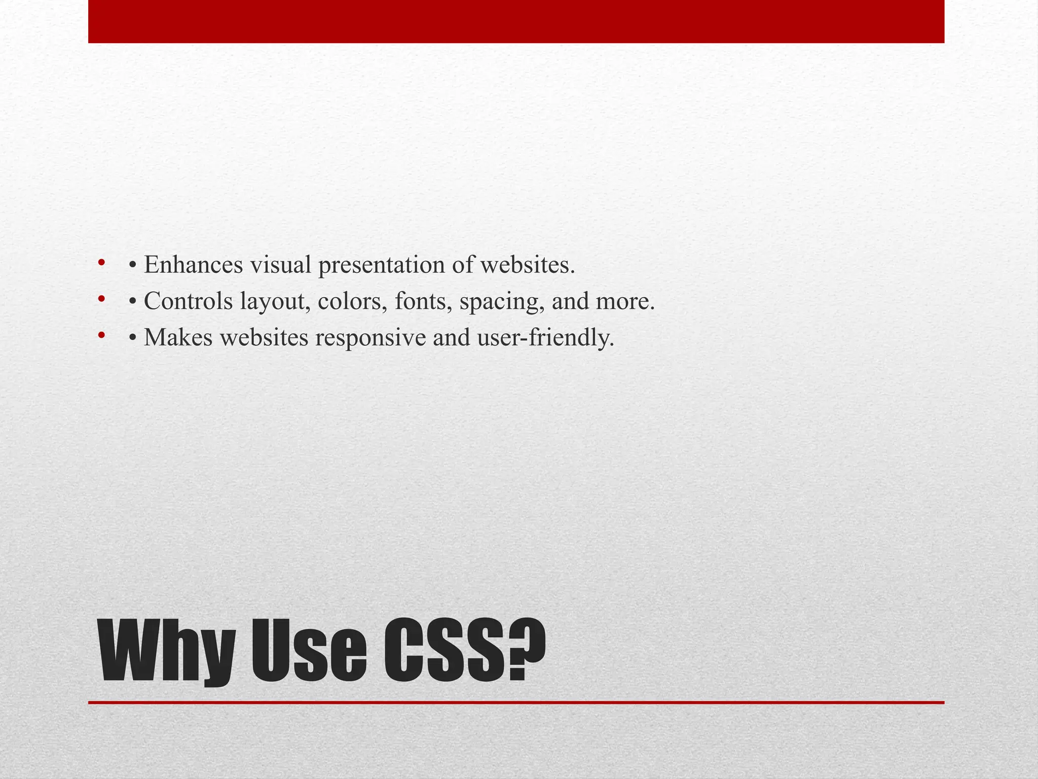 Why Use CSS?
• • Enhances visual presentation of websites.
• • Controls layout, colors, fonts, spacing, and more.
• • Makes websites responsive and user-friendly.
 