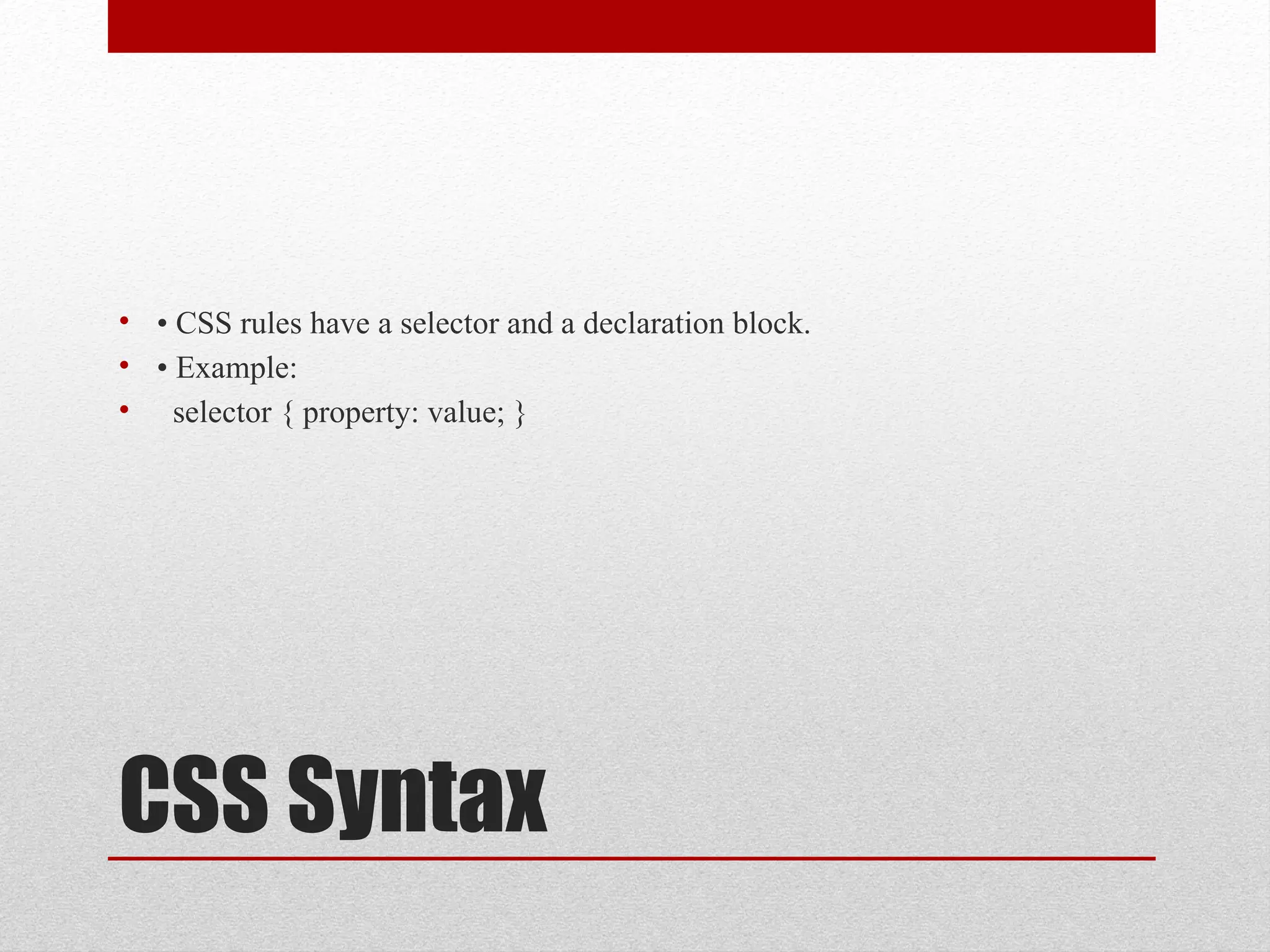 CSS Syntax
• • CSS rules have a selector and a declaration block.
• • Example:
• selector { property: value; }
 