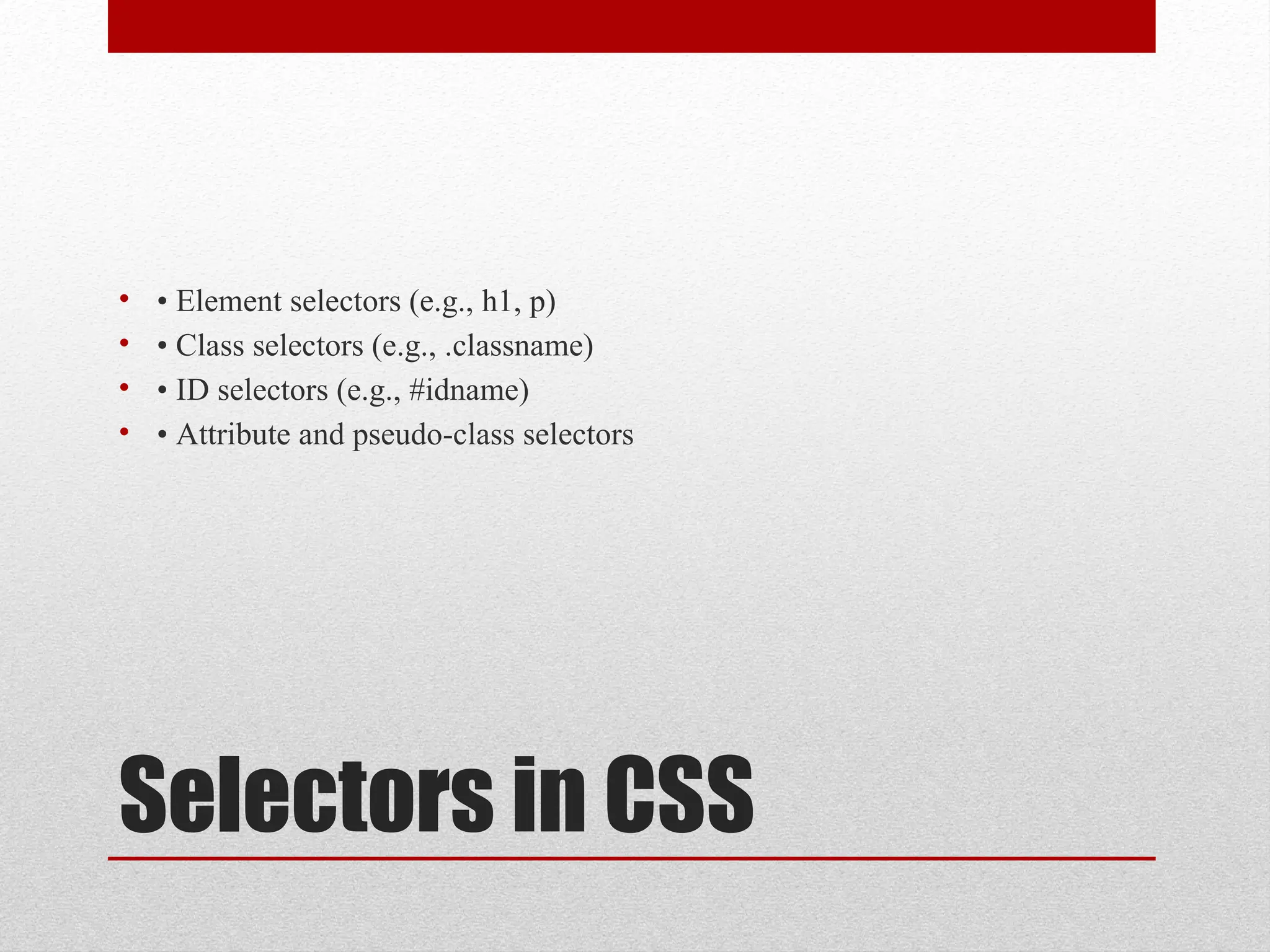 Selectors in CSS
• • Element selectors (e.g., h1, p)
• • Class selectors (e.g., .classname)
• • ID selectors (e.g., #idname)
• • Attribute and pseudo-class selectors
 