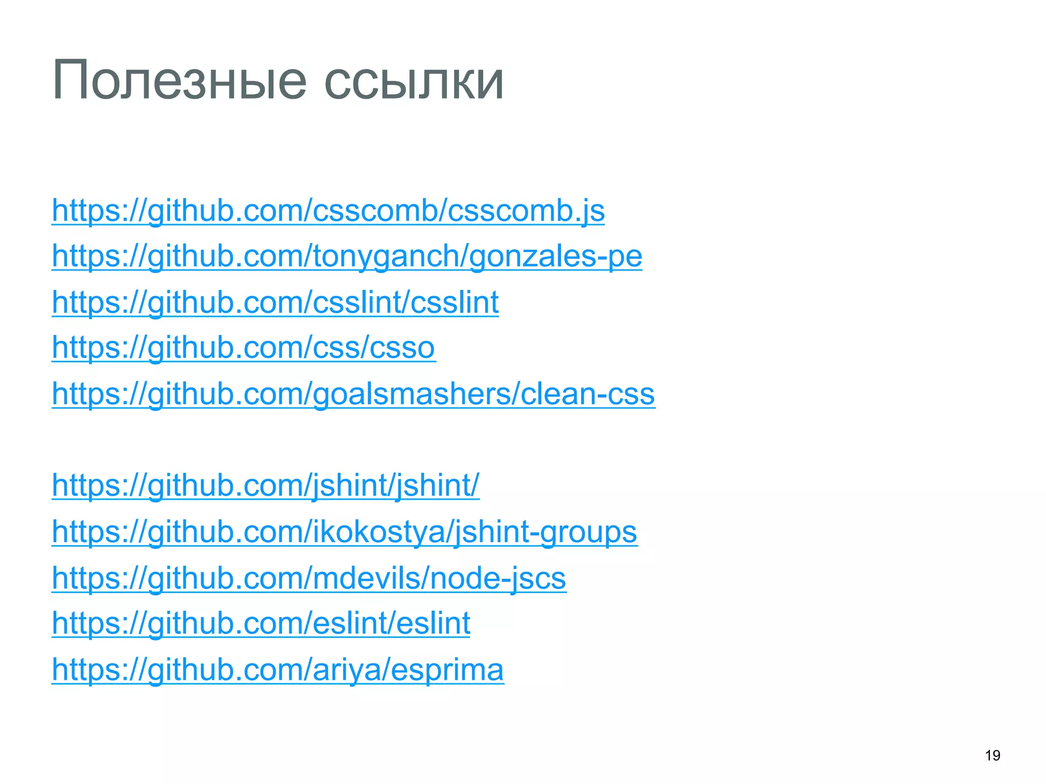 19
Полезные ссылки
https://github.com/csscomb/csscomb.js
https://github.com/tonyganch/gonzales-pe
https://github.com/csslint/csslint
https://github.com/css/csso
https://github.com/goalsmashers/clean-css
https://github.com/jshint/jshint/
https://github.com/ikokostya/jshint-groups
https://github.com/mdevils/node-jscs
https://github.com/eslint/eslint
https://github.com/ariya/esprima
 