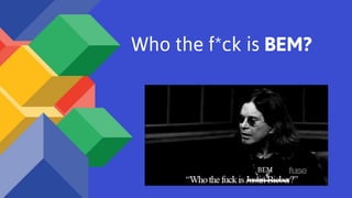 Who the f*ck is BEM?
BEM
 