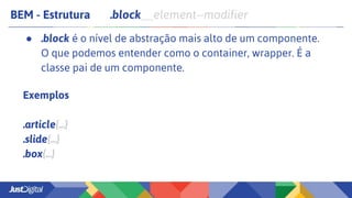 BEM - Estrutura .block__element--modifier
● .block é o nível de abstração mais alto de um componente.
O que podemos entender como o container, wrapper. É a
classe pai de um componente.
Exemplos
.article{...}
.slide{...}
.box{...}
 