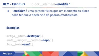 BEM - Estrutura .block__element--modifier
● --modifier é uma característica que um elemento ou bloco
pode ter que o diferencia do padrão estabelecido.
Exemplos
.artigo__titulo--destaque{...}
.slide__imagem__creditos--topo{...}
.box__texto--azul{...}
 