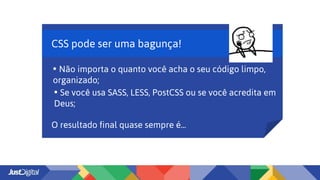 CSS pode ser uma bagunça!
O resultado final quase sempre é...
• Não importa o quanto você acha o seu código limpo,
organizado;
• Se você usa SASS, LESS, PostCSS ou se você acredita em
Deus;
 
