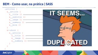 BEM - Como usar, na prática | SASS
.articles {
&__article {
&__title {}
&__subtitle {}
&__image {}
&__summary {}
&__more {}
}
&--short {
&__article {
&__title {}
&__image {}
&__summary {}
}
}
}
 