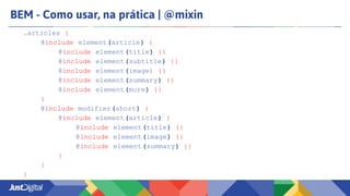 BEM - Como usar, na prática | @mixin
.articles {
@include element(article) {
@include element(title) {}
@include element(subtitle) {}
@include element(image) {}
@include element(summary) {}
@include element(more) {}
}
@include modifier(short) {
@include element(article) {
@include element(title) {}
@include element(image) {}
@include element(summary) {}
}
}
}
 