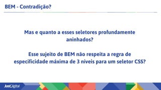 BEM - Contradição?
Mas e quanto a esses seletores profundamente
aninhados?
Esse sujeito de BEM não respeita a regra de
especificidade máxima de 3 níveis para um seletor CSS?
 