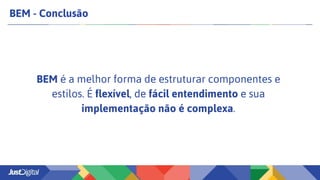 BEM - Conclusão
BEM é a melhor forma de estruturar componentes e
estilos. É flexível, de fácil entendimento e sua
implementação não é complexa.
 