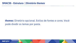 SMACSS - Estrutura | Diretório themes
themes: Diretório opcional. Estilos de fontes e cores. Você
pode dividir os temas por pasta.
 