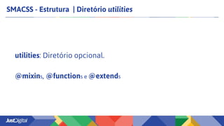 SMACSS - Estrutura | Diretório utilities
utilities: Diretório opcional.
@mixins, @functions e @extends
 