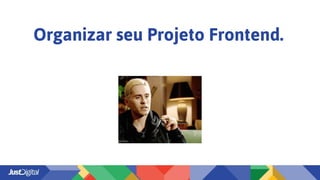 Organizar seu Projeto Frontend.
 