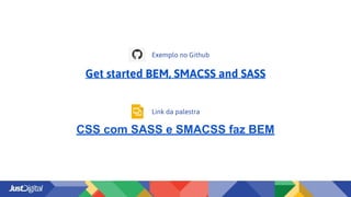 Get started BEM, SMACSS and SASS
Exemplo no Github
Link da palestra
CSS com SASS e SMACSS faz BEM
 