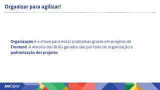 Organizar para agilizar!
Organização é a chave para evitar problemas graves em projetos de
Frontend. A maioria dos BUGs gerados são por falta de organização e
padronização dos projetos.
 