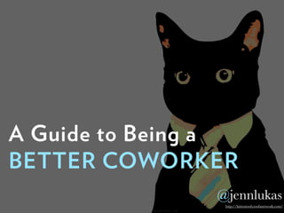 A Guide to Being a
BETTER COWORKER
http://kittentoob.toobnetwork.com/
@jennlukas
 