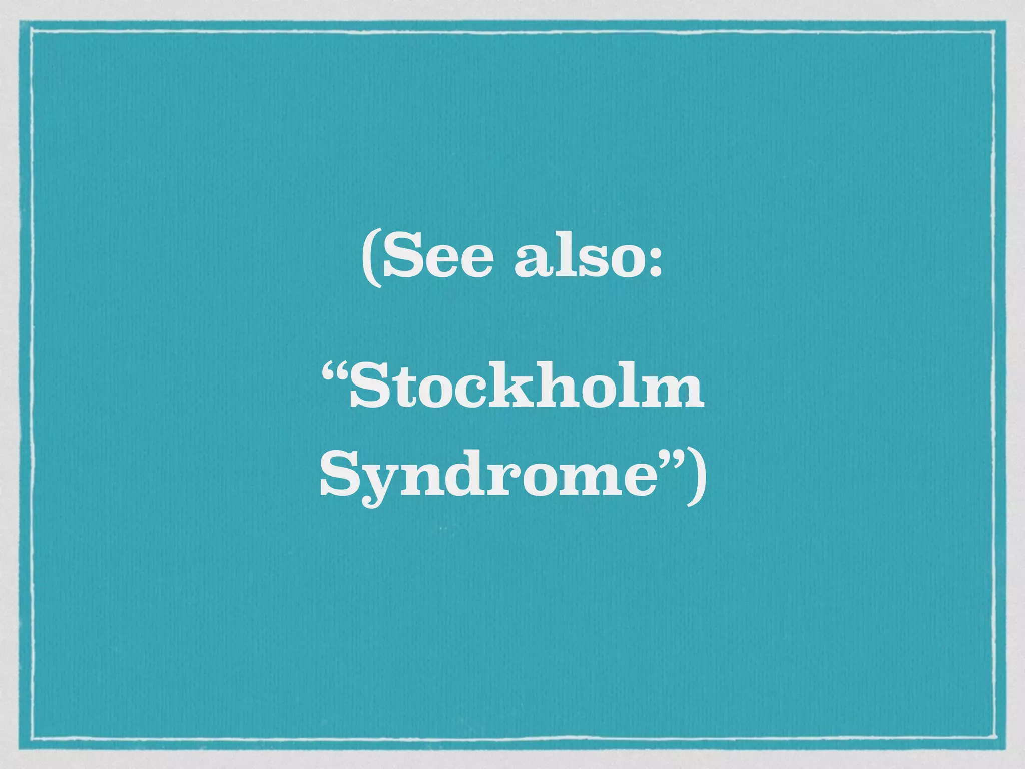 (See also: 
“Stockholm 
Syndrome”) 
 