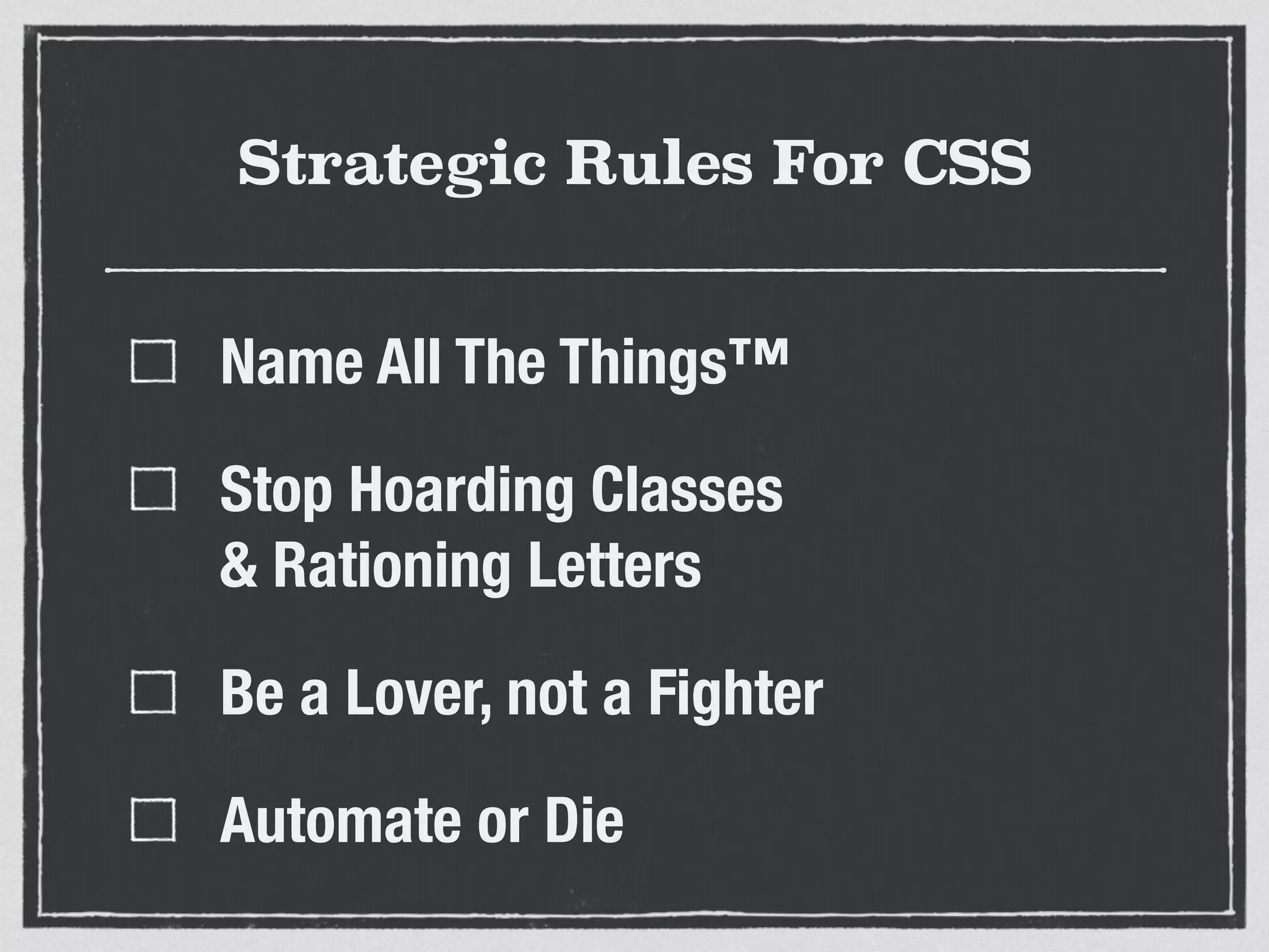 Strategic Rules For CSS 
Name All The Things™ 
Stop Hoarding Classes 
& Rationing Letters 
Be a Lover, not a Fighter 
Automate or Die 
 