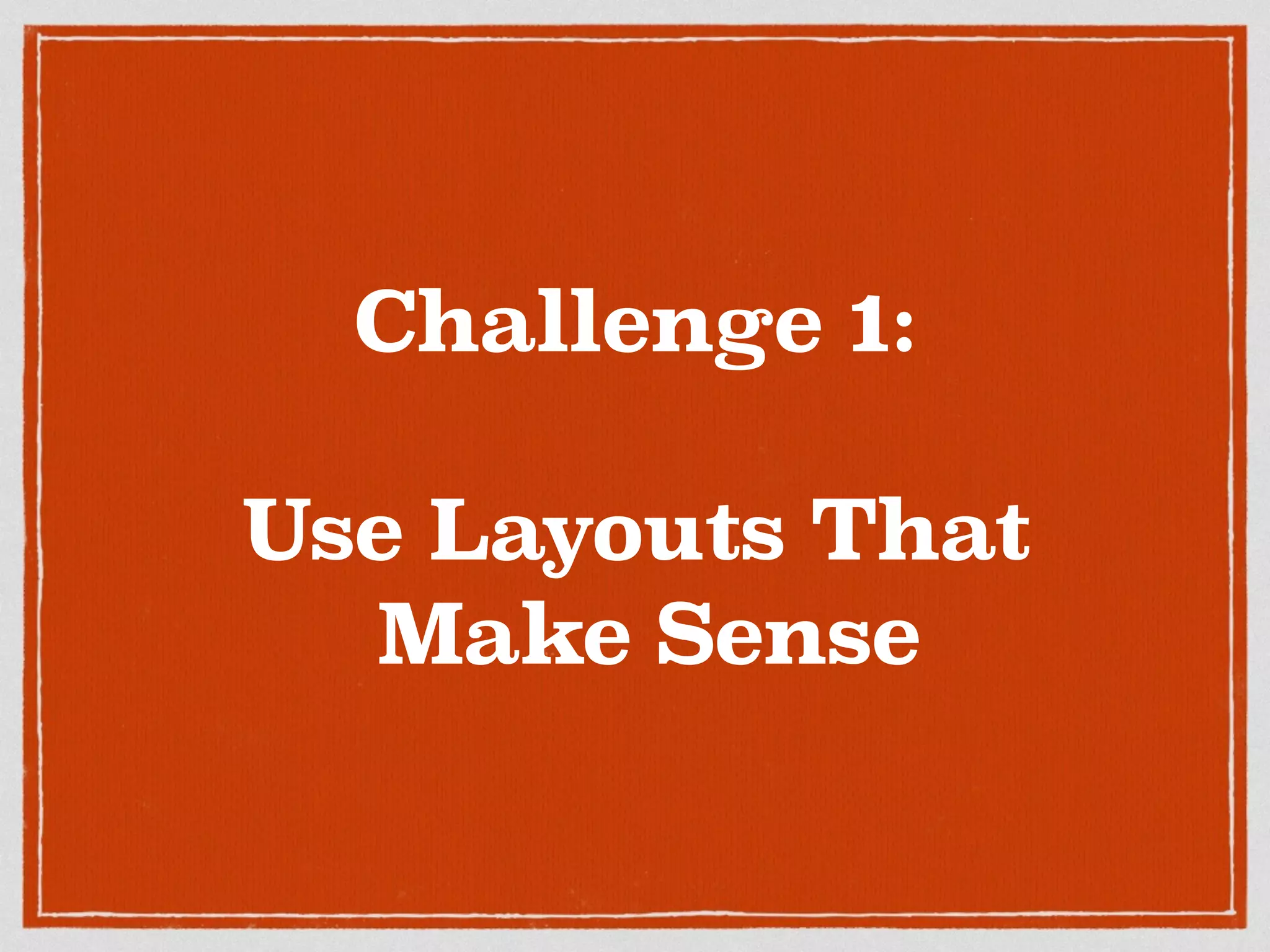 Challenge 1: 
Use Layouts That 
Make Sense 
 
