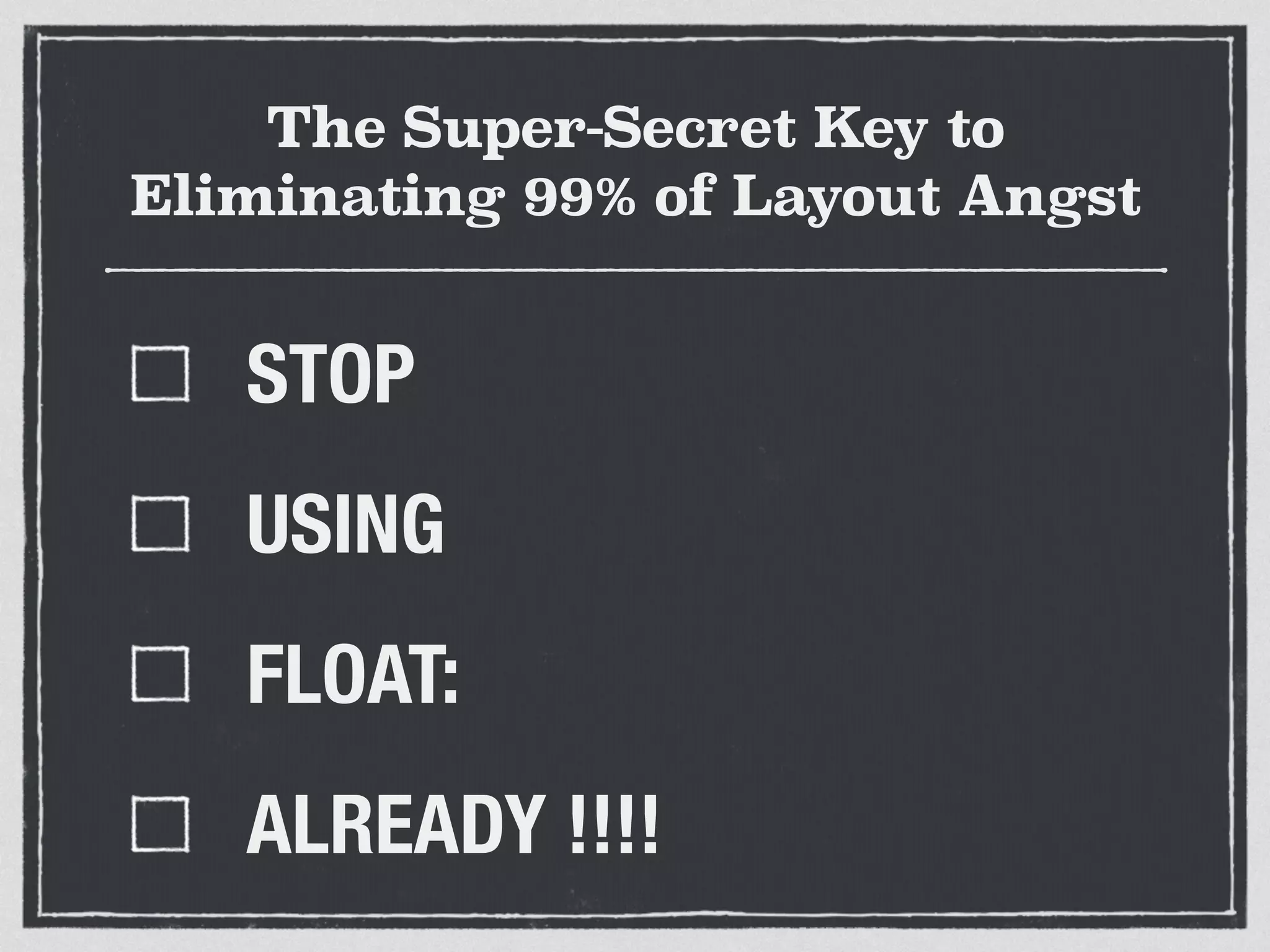 The Super-Secret Key to 
Eliminating 99% of Layout Angst 
STOP 
USING 
FLOAT: 
ALREADY !!!! 
 