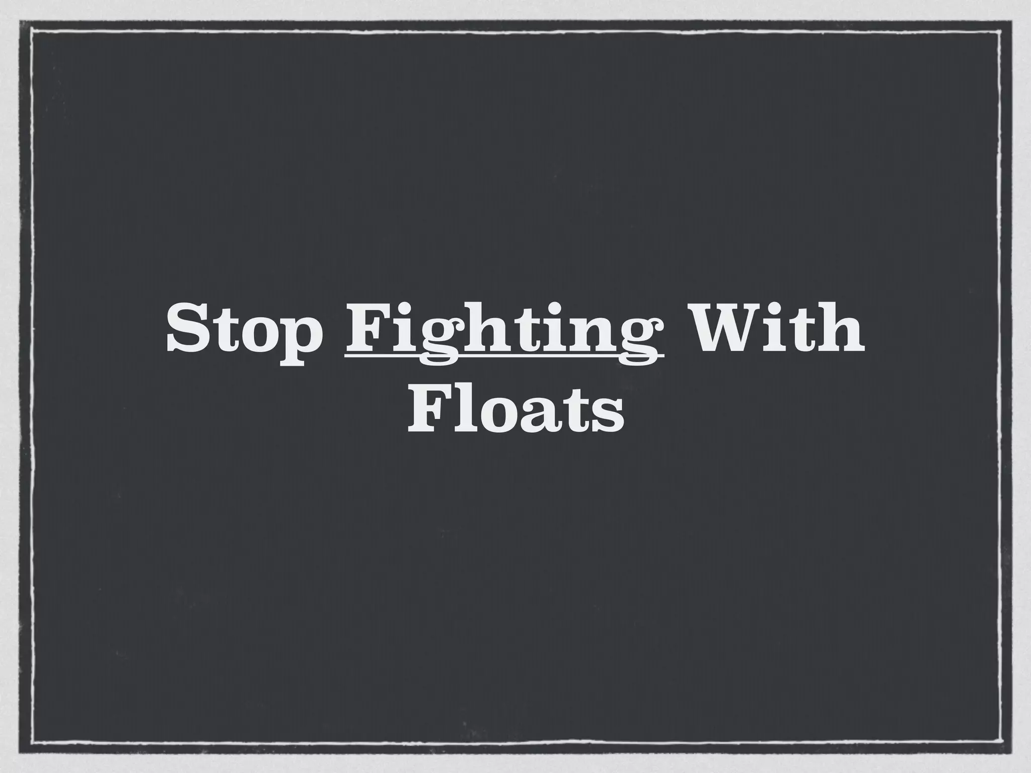 Stop Fighting With 
Floats 
! 
 