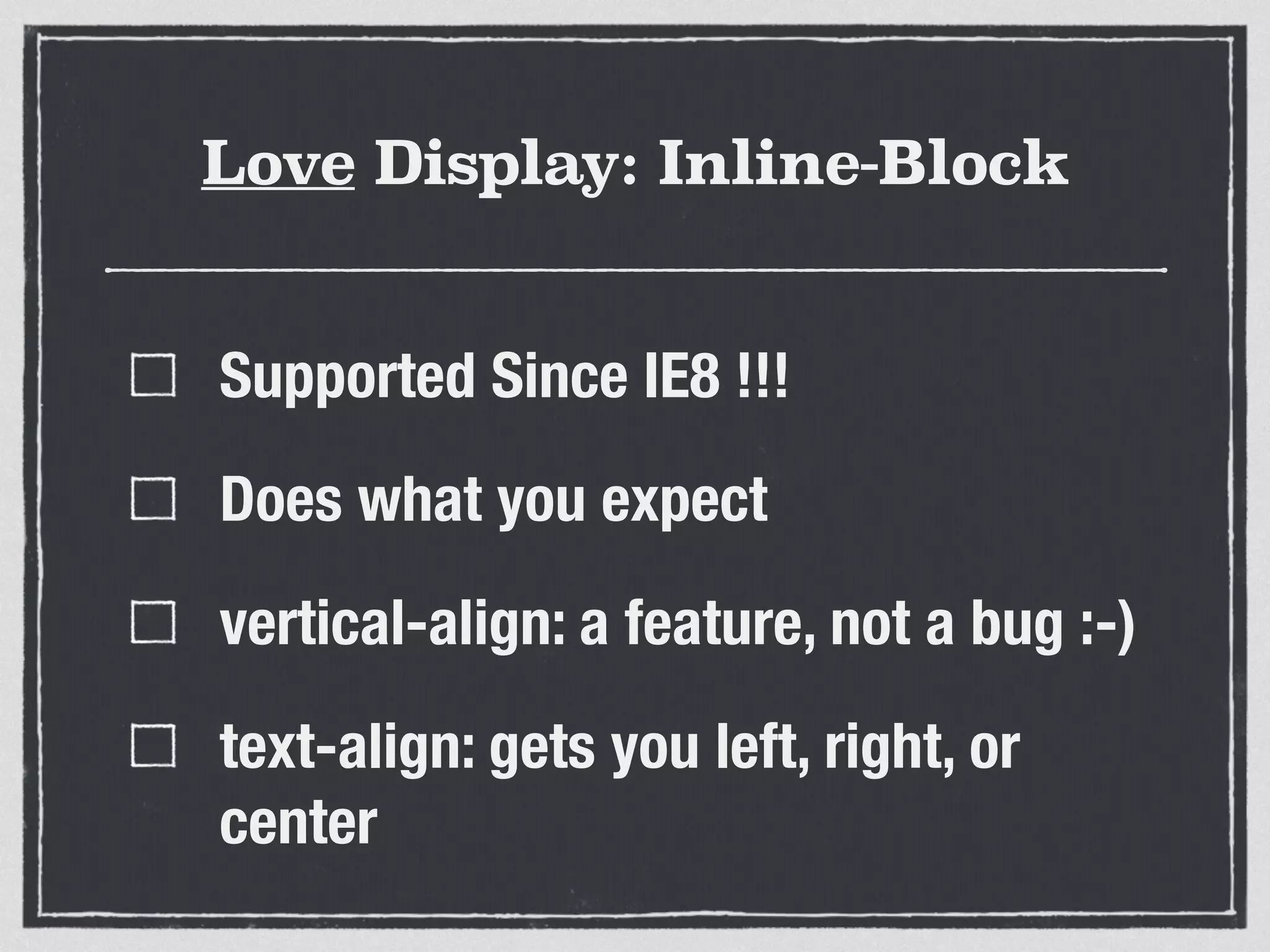 Love Display: Inline-Block 
Supported Since IE8 !!! 
Does what you expect 
vertical-align: a feature, not a bug :-) 
text-align: gets you left, right, or 
center 
 