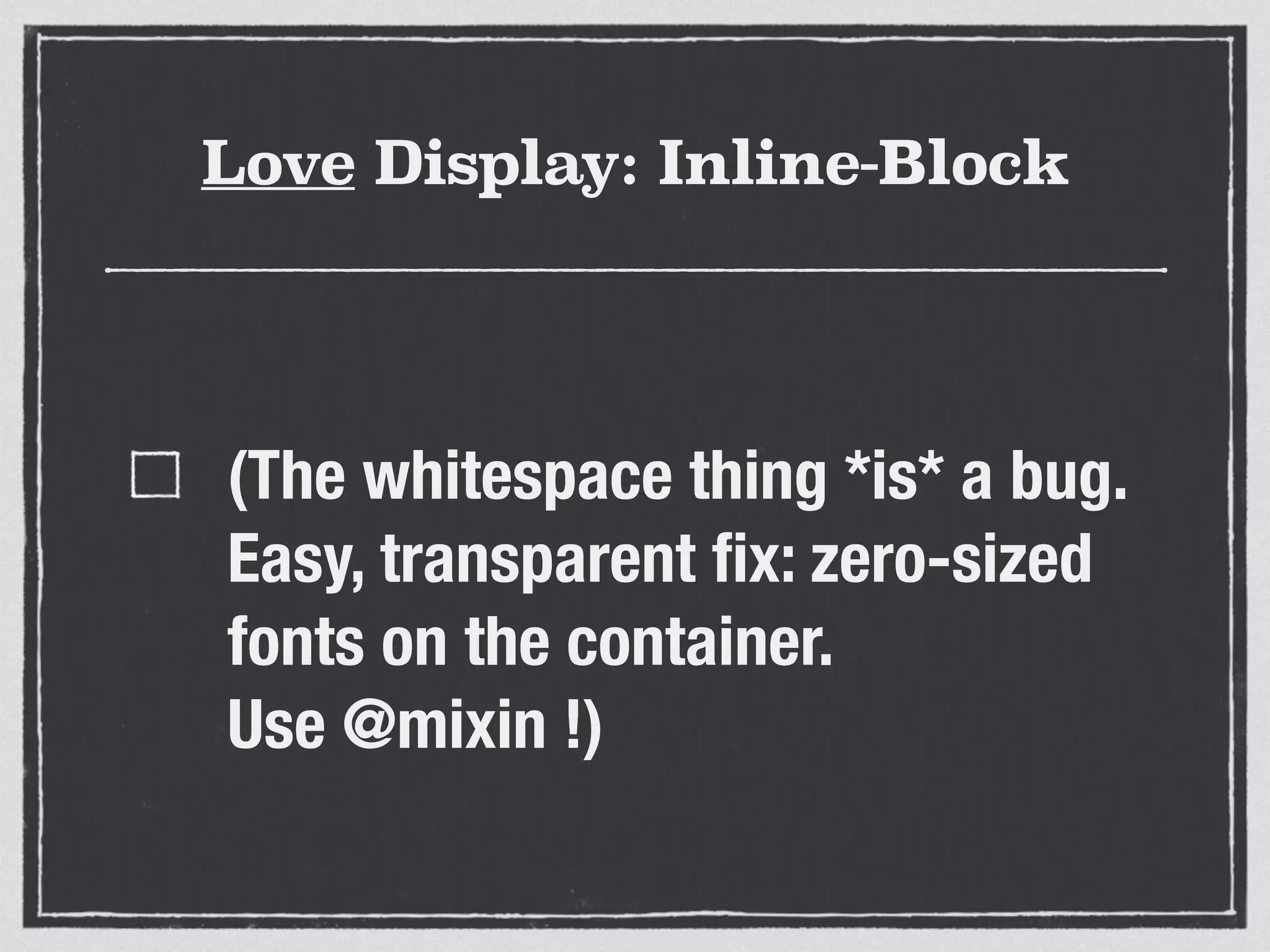 Love Display: Inline-Block 
(The whitespace thing *is* a bug. 
Easy, transparent fix: zero-sized 
fonts on the container. 
Use @mixin !) 
 
