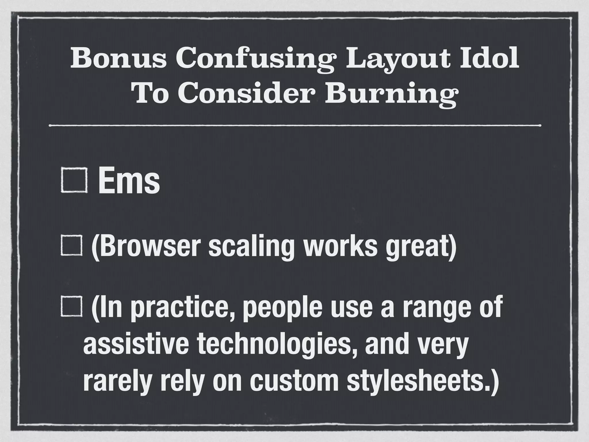 Bonus Confusing Layout Idol 
To Consider Burning 
Ems 
(Browser scaling works great) 
(In practice, people use a range of 
assistive technologies, and very 
rarely rely on custom stylesheets.) 
 