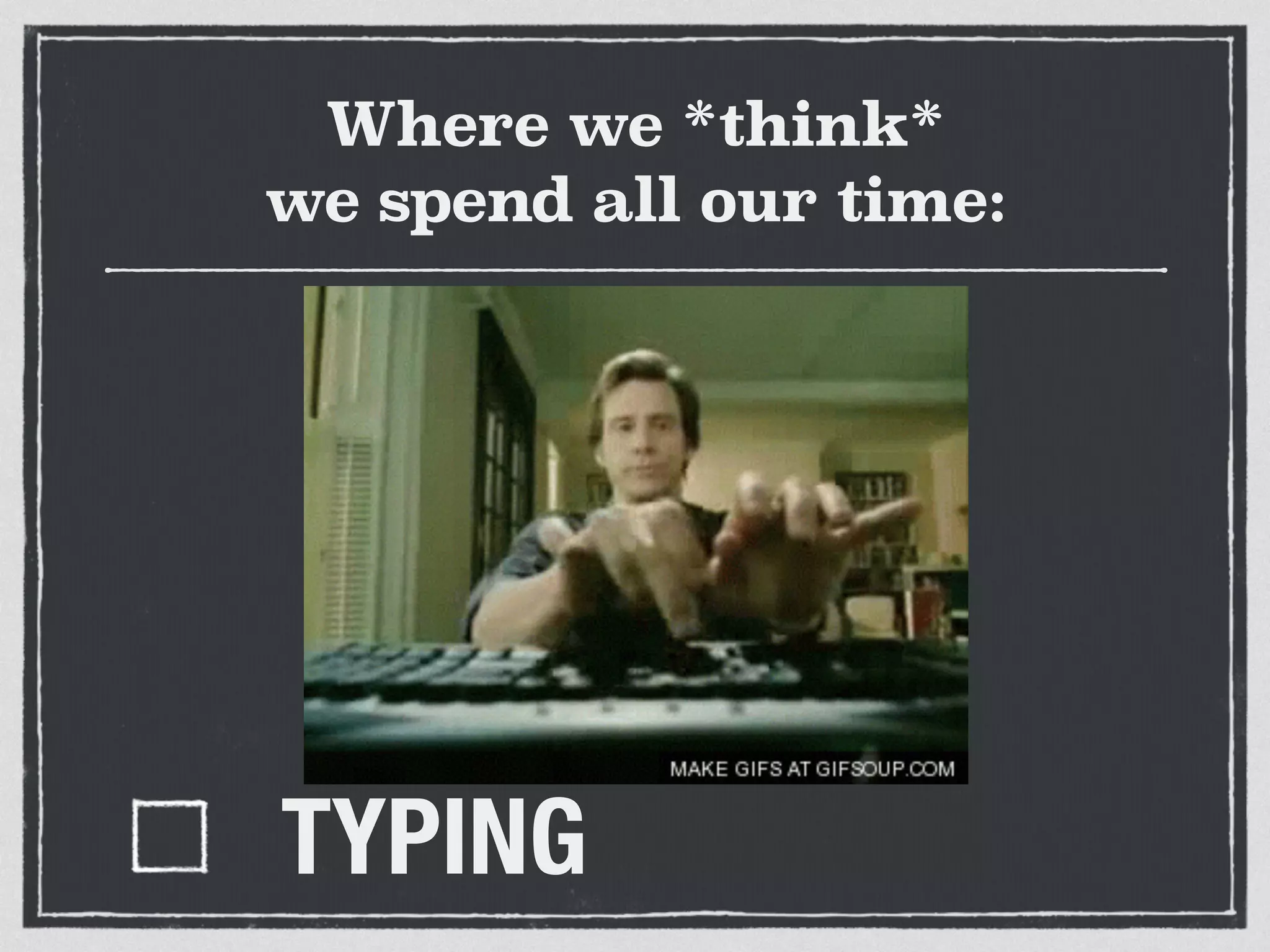 Where we *think* 
we spend all our time: 
TYPING 
 