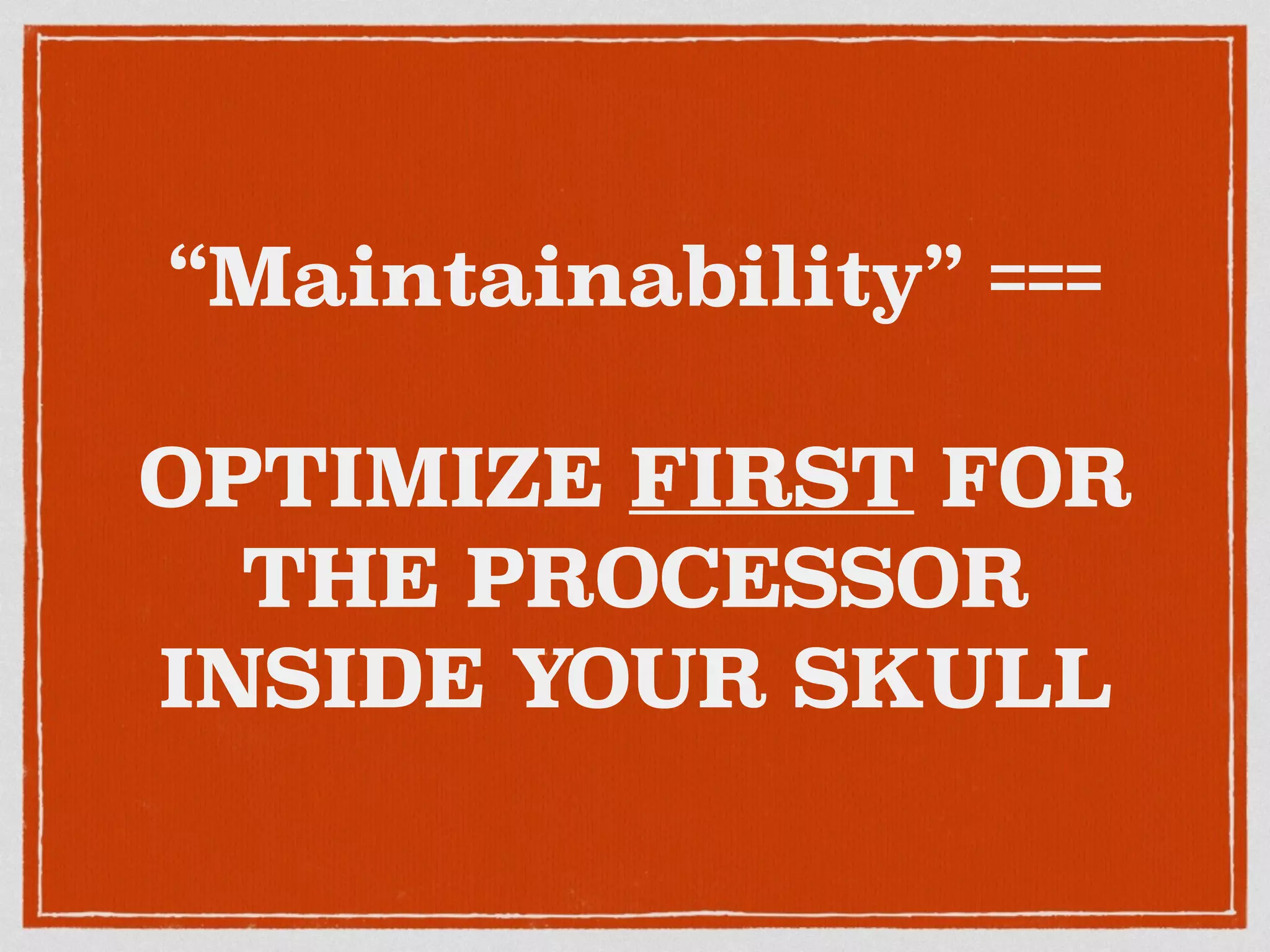 “Maintainability” === 
OPTIMIZE FIRST FOR 
THE PROCESSOR 
INSIDE YOUR SKULL 
 