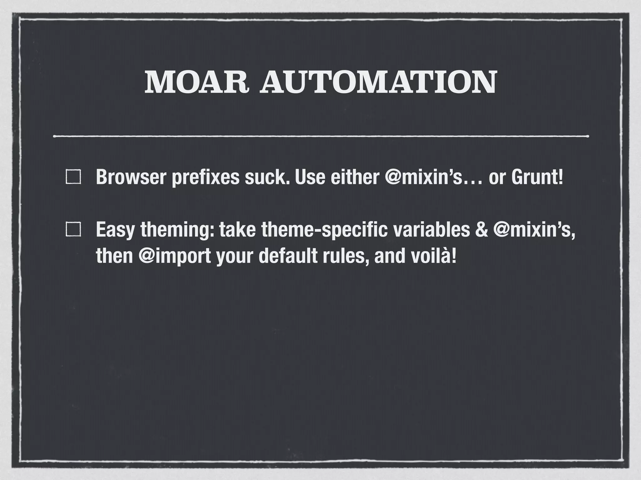 MOAR AUTOMATION 
Browser prefixes suck. Use either @mixin’s… or Grunt! 
Easy theming: take theme-specific variables & @mixin’s, 
then @import your default rules, and voilà! 
 