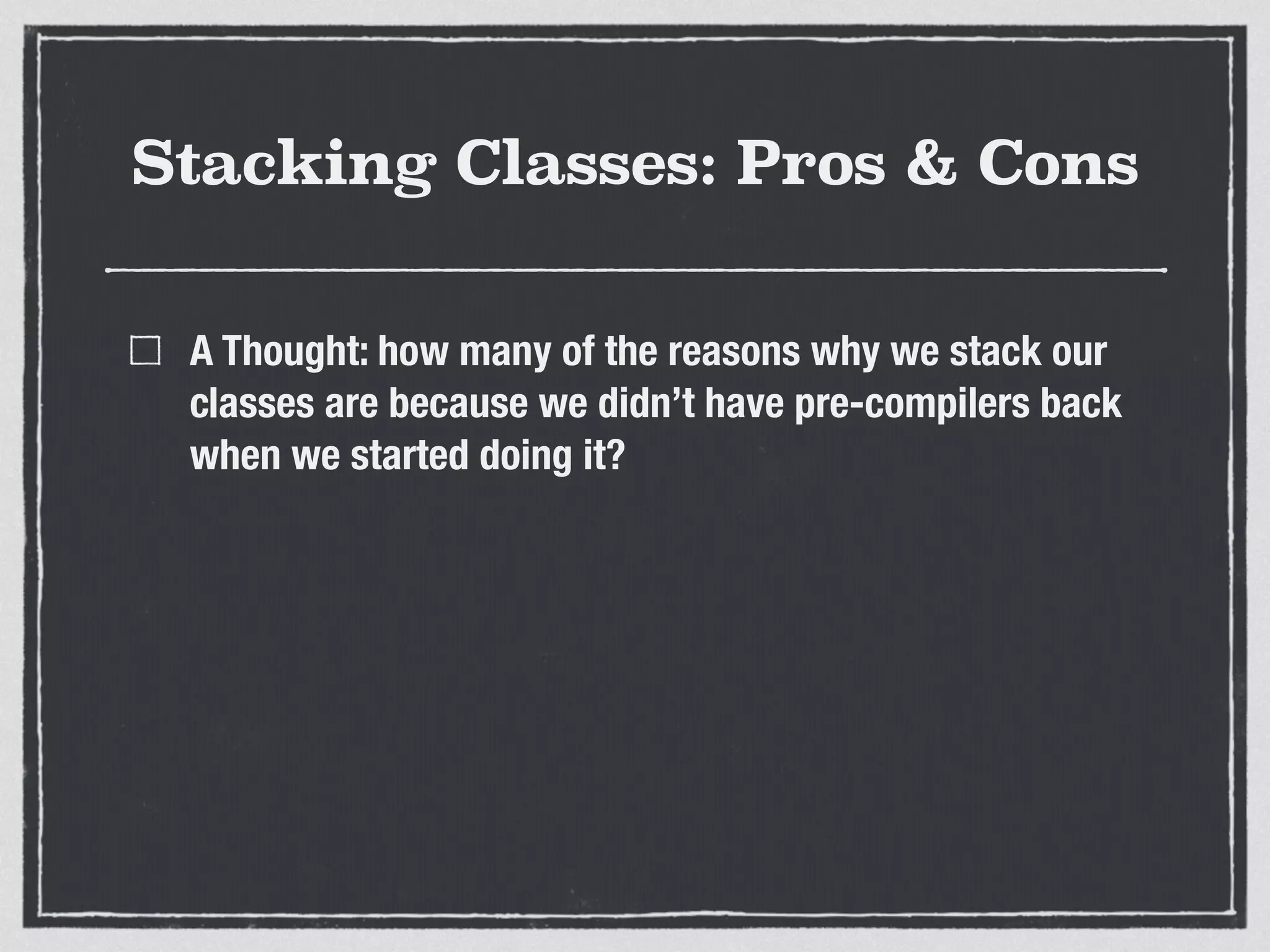 Stacking Classes: Pros & Cons 
A Thought: how many of the reasons why we stack our 
classes are because we didn’t have pre-compilers back 
when we started doing it? 
 