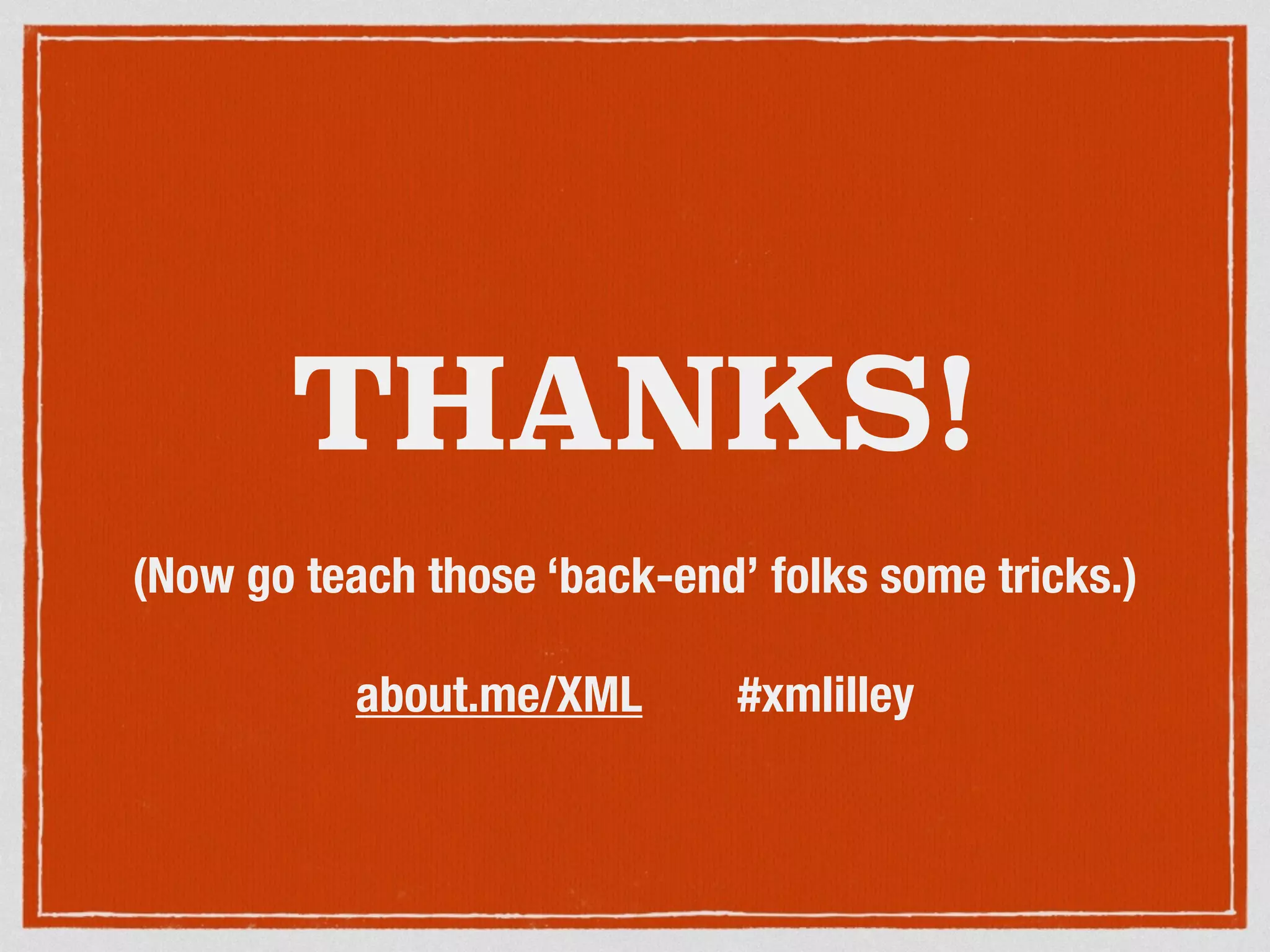 THANKS! 
(Now go teach those ‘back-end’ folks some tricks.) 
! 
about.me/XML #xmlilley 
