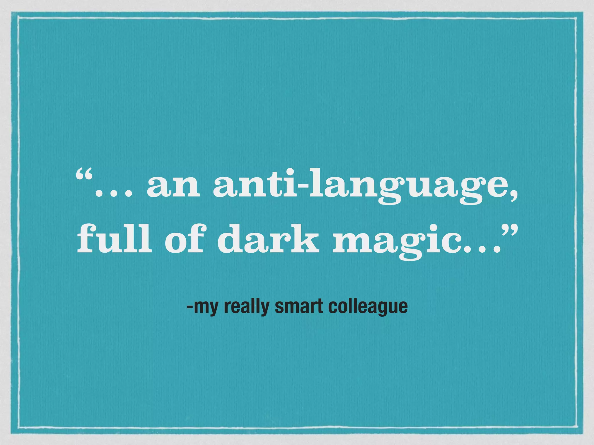 “… an anti-language, 
full of dark magic…” 
-my really smart colleague 
 