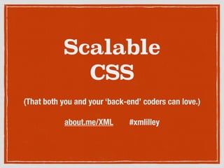 Scalable 
CSS 
(That both you and your ‘back-end’ coders can love.) 
! 
about.me/XML #xmlilley 
 