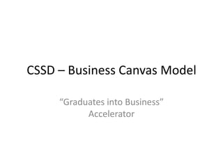 CSSD – Business Canvas Model

     “Graduates into Business”
           Accelerator
 