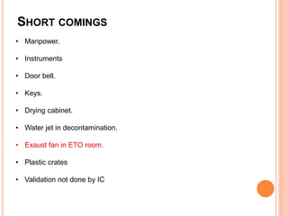 SHORT COMINGS
• Manpower.
• Instruments
• Door bell.
• Keys.
• Drying cabinet.
• Water jet in decontamination.
• Exaust fan in ETO room.
• Plastic crates
• Validation not done by IC
 