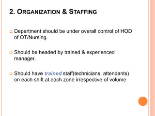 2. ORGANIZATION & STAFFING
 Department should be under overall control of HOD
of OT/Nursing.
 Should be headed by trained & experienced
manager.
 Should have trained staff(technicians, attendants)
on each shift at each zone irrespective of volume
 
