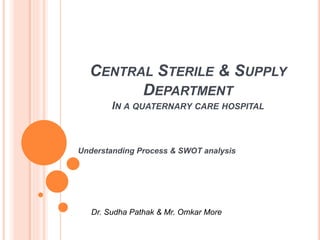 CENTRAL STERILE & SUPPLY
DEPARTMENT
IN A QUATERNARY CARE HOSPITAL
Understanding Process & SWOT analysis
Dr. Sudha Pathak & Mr. Omkar More
 