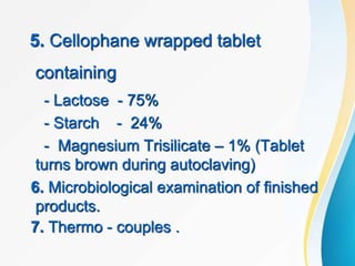 5. Cellophane wrapped tablet
containing
- Lactose - 75%
- Starch - 24%
- Magnesium Trisilicate – 1% (Tablet
turns brown during autoclaving)
6. Microbiological examination of finished
products.
7. Thermo - couples .
 