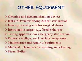 OTHER EQUIPMENT
 Cleaning and decontamination devices
 Hot air Oven for drying & heat sterilization
 Glove processing unit for surgical gloves
 Instrument sharper e.g.. Needle sharper
 Testing apparatus for emergency sterilization
 Others :- trolleys, work surface, telephones
 Maintenance and repair of equipments
 Material : chemicals for washing and cleaning
 Steam Boiler
 