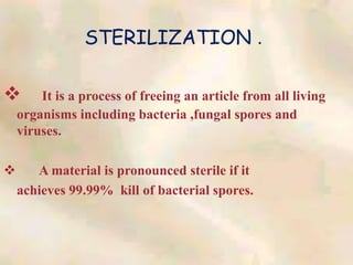 STERILIZATION .
 It is a process of freeing an article from all living
organisms including bacteria ,fungal spores and
viruses.
 A material is pronounced sterile if it
achieves 99.99% kill of bacterial spores.
 