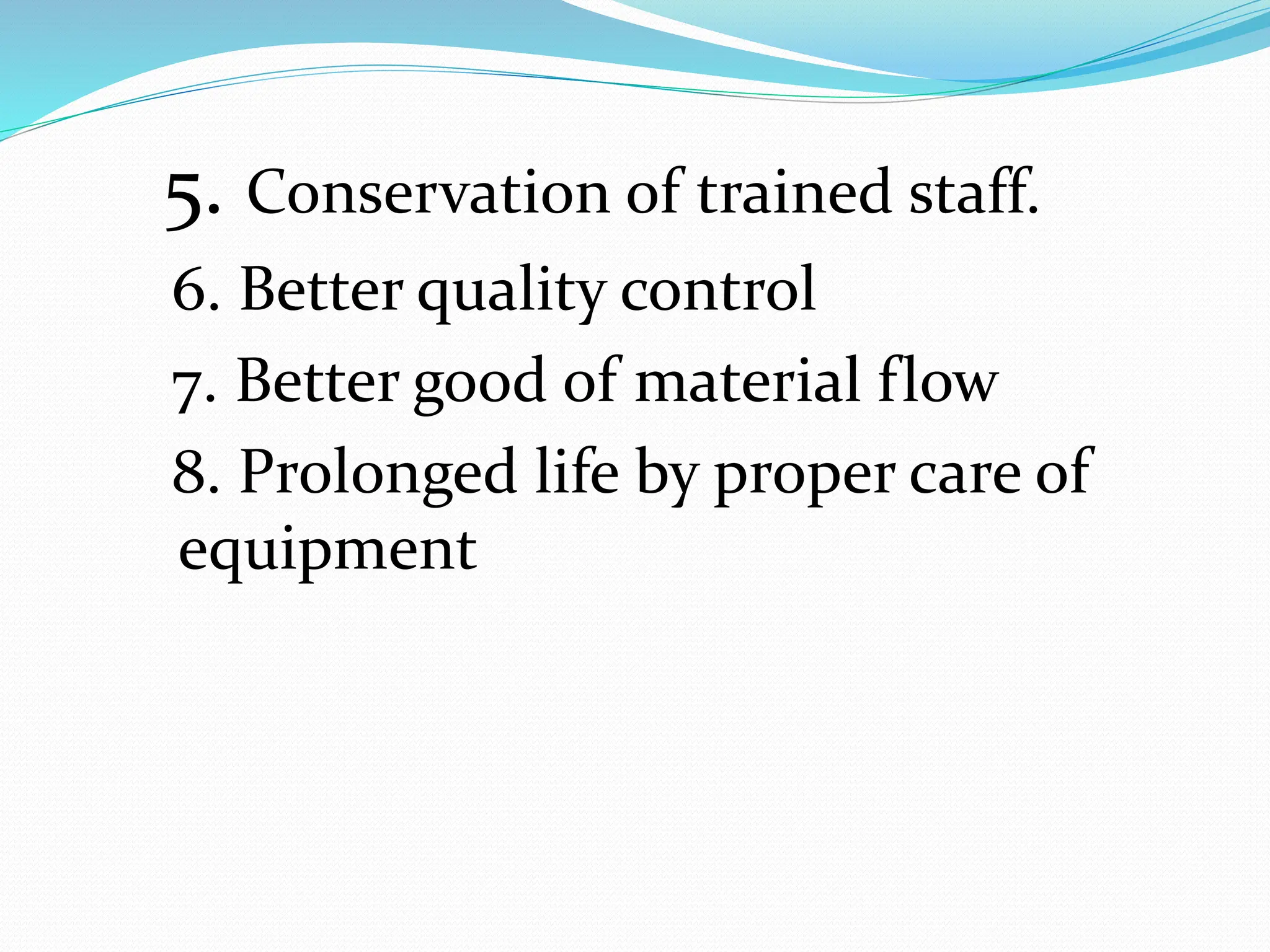 5. Conservation of trained staff.
6. Better quality control
7. Better good of material flow
8. Prolonged life by proper care of
equipment
 