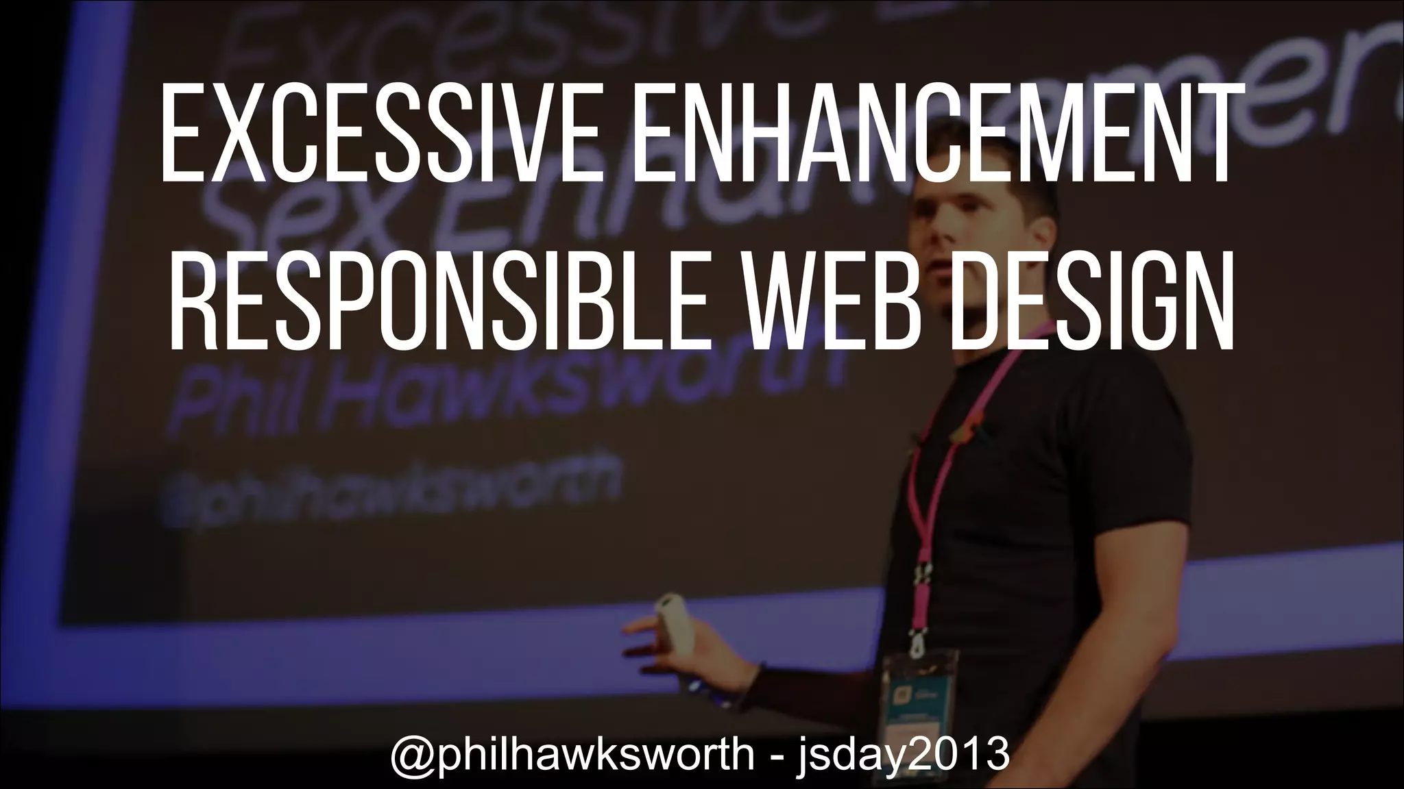 PHIL	
  HAWKSWORTH	
  JSDAY	
  2013	
  
	
  
EXCESSIVE	
  ENHANCEMENT	
  
AND	
  
RESPONSIBLE	
  WEB	
  DESIGN	
  
Excessive Enhancement
Responsible Web Design
@philhawksworth - jsday2013
 